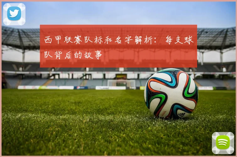 西甲联赛队标和名字解析：每支球队背后的故事