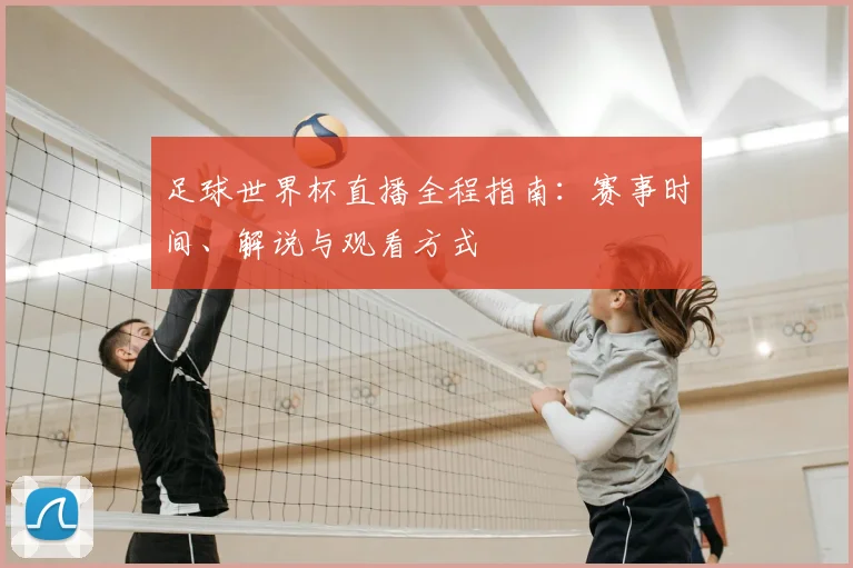 足球世界杯直播全程指南：赛事时间、解说与观看方式